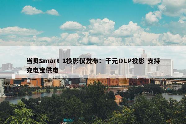 当贝Smart 1投影仪发布：千元DLP投影 支持充电宝供电