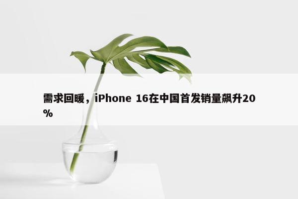 需求回暖，iPhone 16在中国首发销量飙升20%