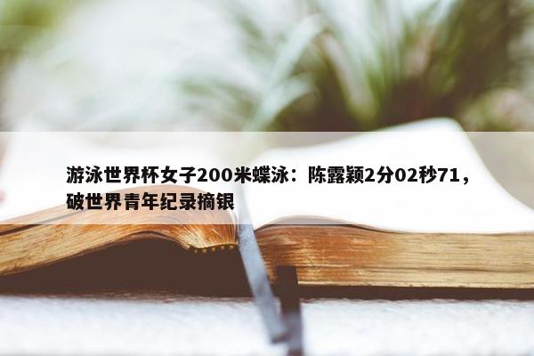 游泳世界杯女子200米蝶泳：陈露颖2分02秒71，破世界青年纪录摘银