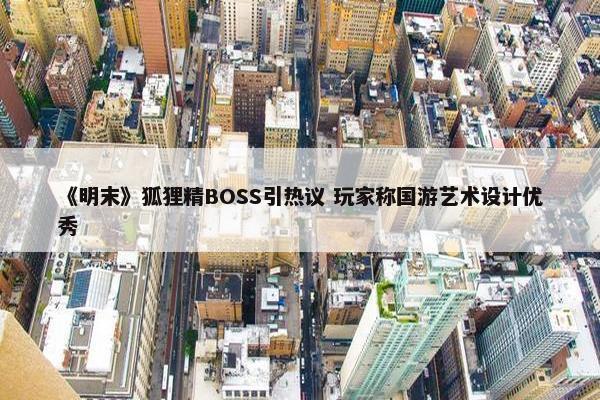 《明末》狐狸精BOSS引热议 玩家称国游艺术设计优秀