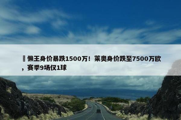 ⏬懒王身价暴跌1500万！莱奥身价跌至7500万欧，赛季9场仅1球