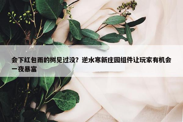 会下红包雨的树见过没？逆水寒新庄园组件让玩家有机会一夜暴富