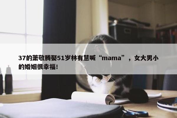 37的萧敬腾娶51岁林有慧喊“mama”，女大男小的婚姻很幸福！