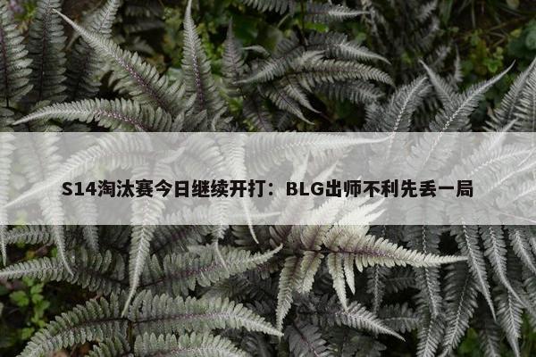 S14淘汰赛今日继续开打：BLG出师不利先丢一局