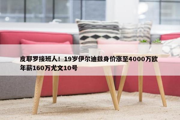 皮耶罗接班人！19岁伊尔迪兹身价涨至4000万欧 年薪160万尤文10号