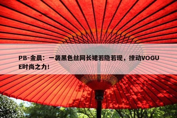 PB-金晨：一袭黑色丝网长裙若隐若现，撩动VOGUE时尚之力！