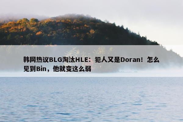 韩网热议BLG淘汰HLE：犯人又是Doran！怎么见到Bin，他就变这么弱