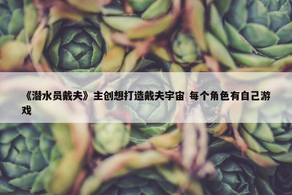 《潜水员戴夫》主创想打造戴夫宇宙 每个角色有自己游戏