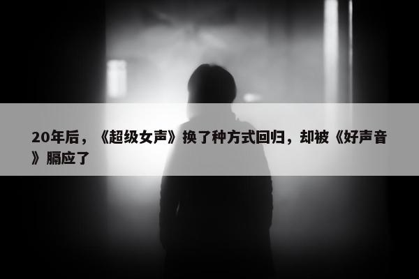 20年后，《超级女声》换了种方式回归，却被《好声音》膈应了