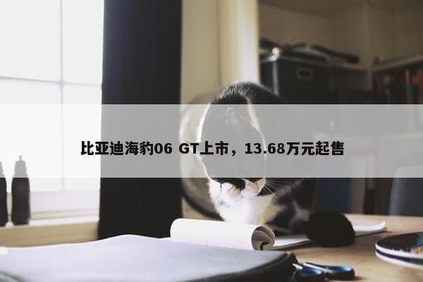 比亚迪海豹06 GT上市，13.68万元起售