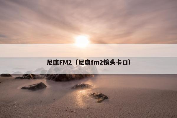 尼康FM2（尼康fm2镜头卡口）