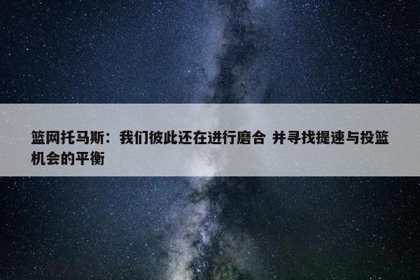 篮网托马斯：我们彼此还在进行磨合 并寻找提速与投篮机会的平衡