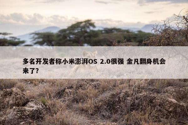 多名开发者称小米澎湃OS 2.0很强 金凡翻身机会来了？