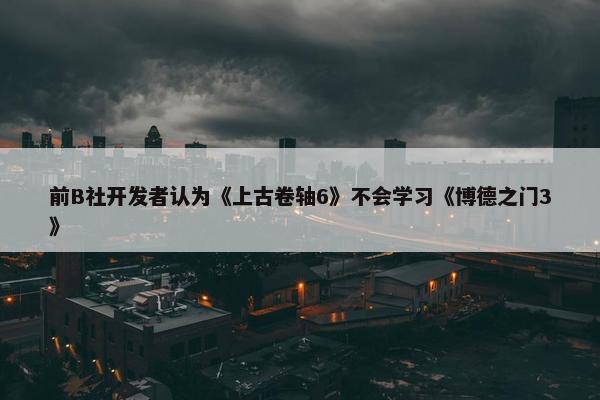 前B社开发者认为《上古卷轴6》不会学习《博德之门3》