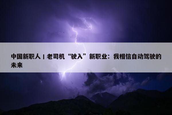 中国新职人丨老司机“驶入”新职业：我相信自动驾驶的未来