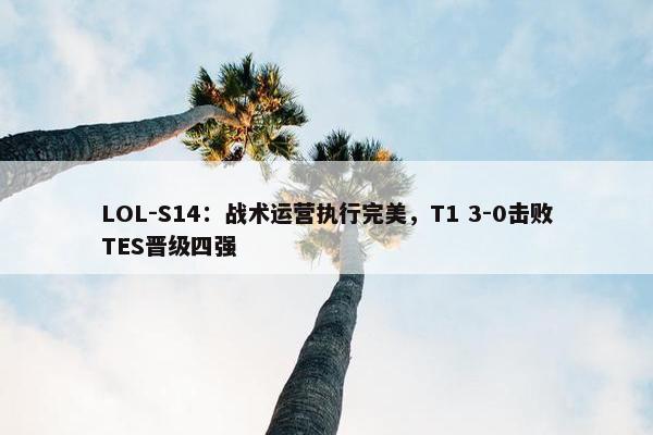 LOL-S14：战术运营执行完美，T1 3-0击败TES晋级四强