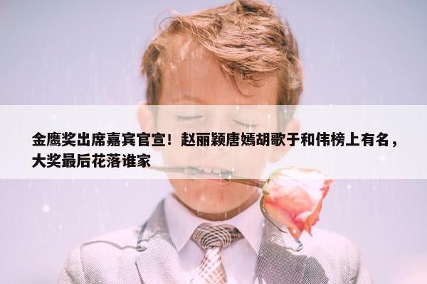 金鹰奖出席嘉宾官宣！赵丽颖唐嫣胡歌于和伟榜上有名，大奖最后花落谁家