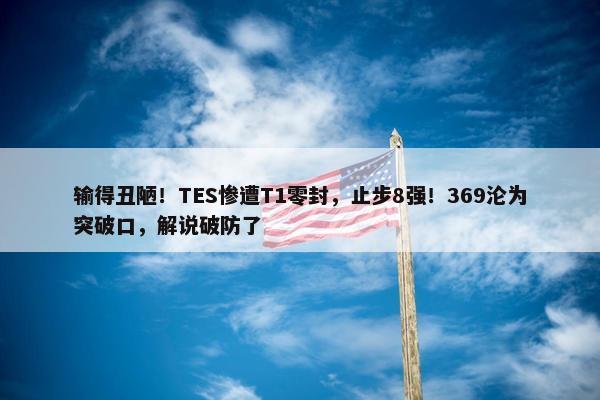 输得丑陋！TES惨遭T1零封，止步8强！369沦为突破口，解说破防了