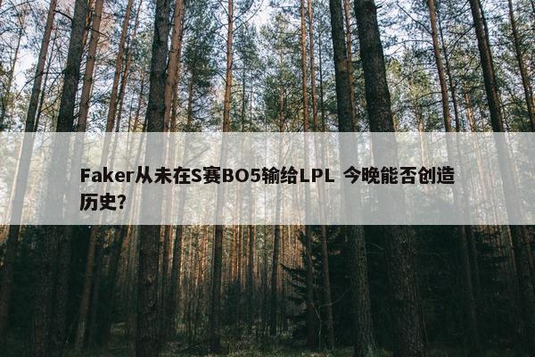 Faker从未在S赛BO5输给LPL 今晚能否创造历史？