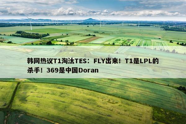 韩网热议T1淘汰TES：FLY出来！T1是LPL的杀手！369是中国Doran