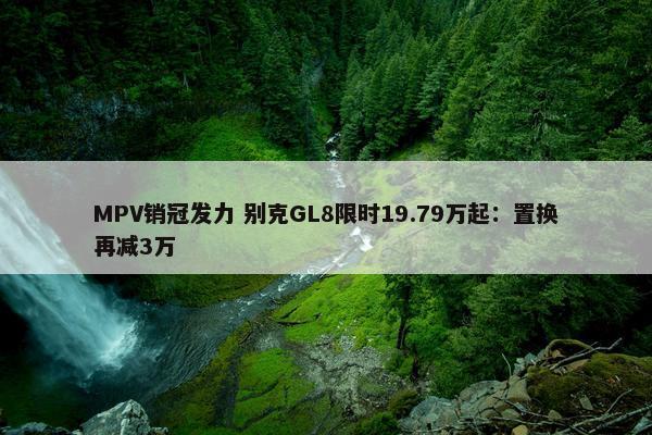 MPV销冠发力 别克GL8限时19.79万起：置换再减3万