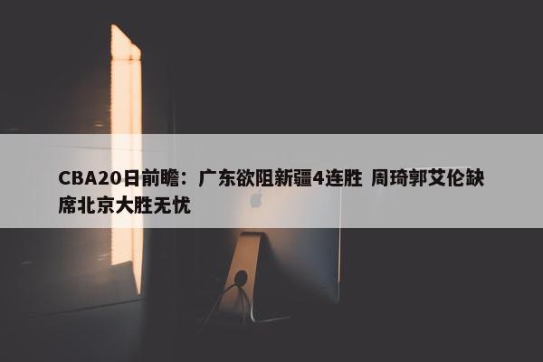 CBA20日前瞻：广东欲阻新疆4连胜 周琦郭艾伦缺席北京大胜无忧