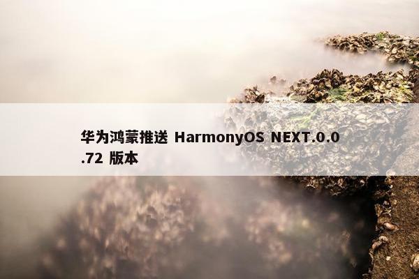 华为鸿蒙推送 HarmonyOS NEXT.0.0.72 版本