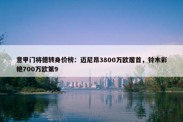 意甲门将德转身价榜：迈尼昂3800万欧居首，铃木彩艳700万欧第9