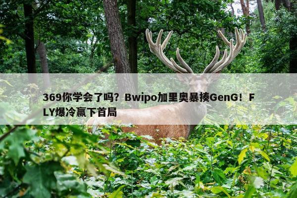 369你学会了吗？Bwipo加里奥暴揍GenG！FLY爆冷赢下首局