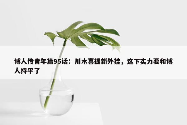 博人传青年篇95话：川木喜提新外挂，这下实力要和博人持平了