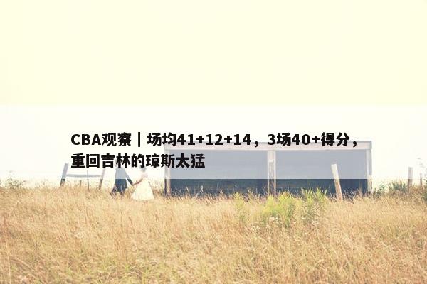 CBA观察｜场均41+12+14，3场40+得分，重回吉林的琼斯太猛