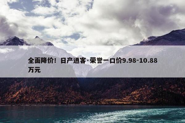 全面降价！日产逍客·荣誉一口价9.98-10.88万元