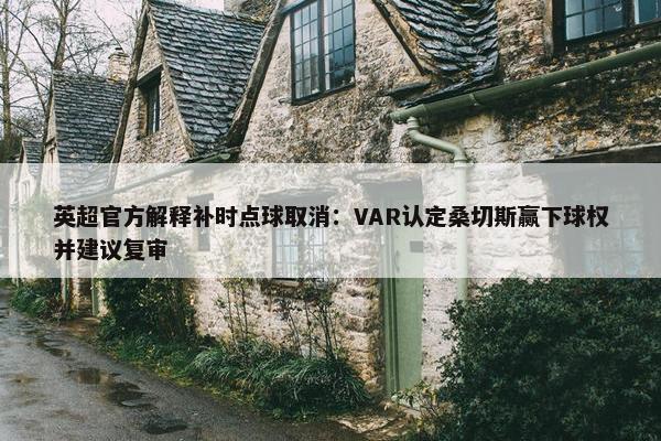 英超官方解释补时点球取消：VAR认定桑切斯赢下球权并建议复审