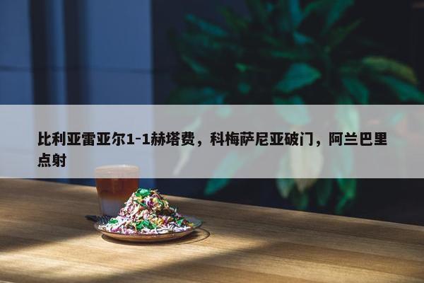 比利亚雷亚尔1-1赫塔费，科梅萨尼亚破门，阿兰巴里点射