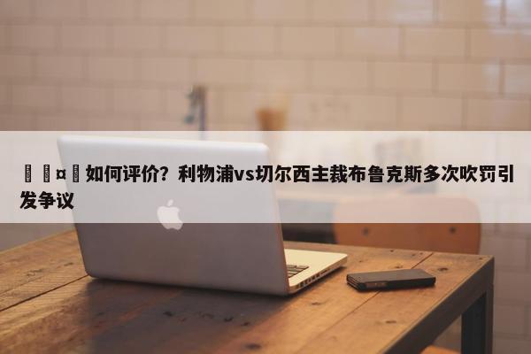 🤔如何评价？利物浦vs切尔西主裁布鲁克斯多次吹罚引发争议