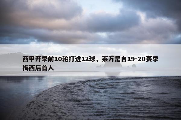 西甲开季前10轮打进12球，莱万是自19-20赛季梅西后首人