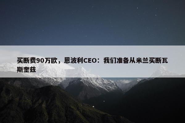 买断费90万欧，恩波利CEO：我们准备从米兰买断瓦斯奎兹