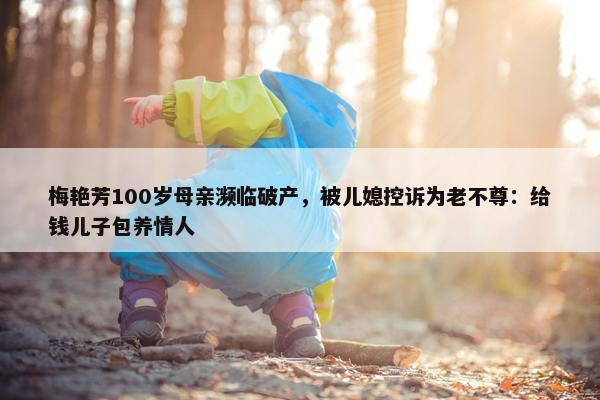 梅艳芳100岁母亲濒临破产，被儿媳控诉为老不尊：给钱儿子包养情人