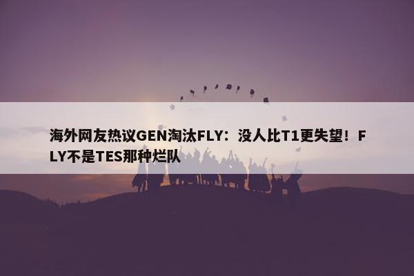 海外网友热议GEN淘汰FLY：没人比T1更失望！FLY不是TES那种烂队