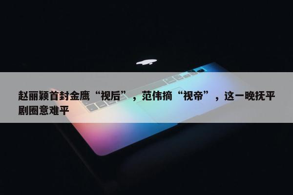 赵丽颖首封金鹰“视后”，范伟摘“视帝”，这一晚抚平剧圈意难平