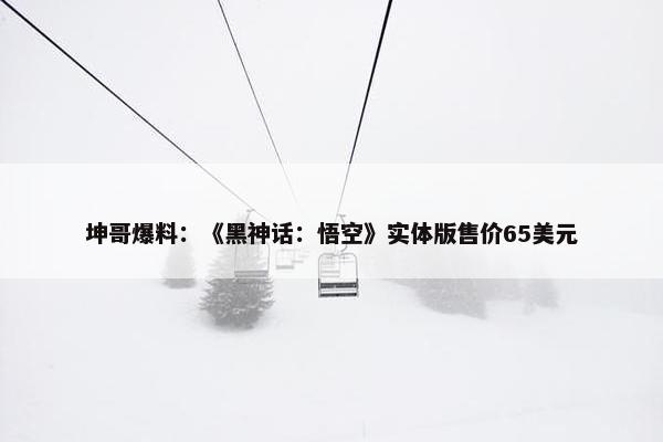 坤哥爆料：《黑神话：悟空》实体版售价65美元