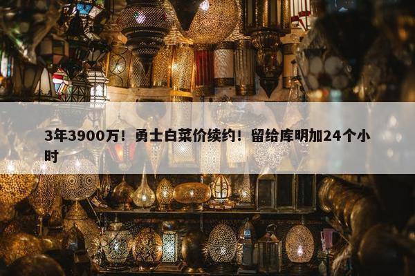 3年3900万！勇士白菜价续约！留给库明加24个小时