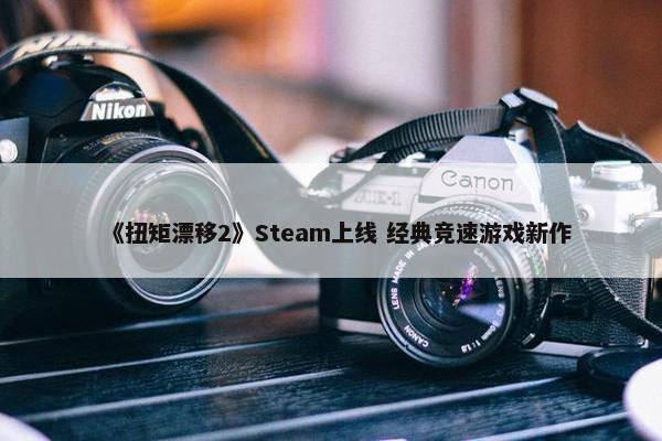 《扭矩漂移2》Steam上线 经典竞速游戏新作