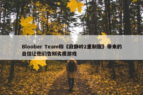 Bloober Team称《寂静岭2重制版》带来的自信让他们告别劣质游戏