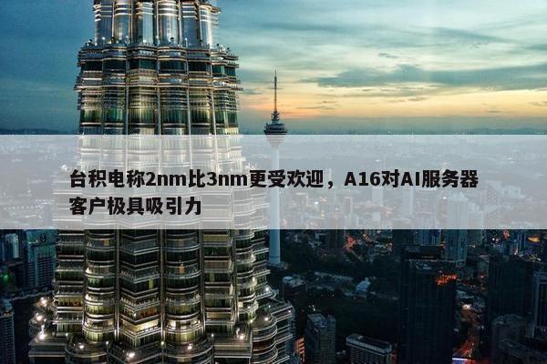 台积电称2nm比3nm更受欢迎，A16对AI服务器客户极具吸引力