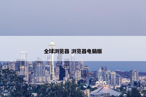 全球浏览器 浏览器电脑版