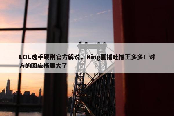 LOL选手硬刚官方解说，Ning直播吐槽王多多！对方的回应格局大了