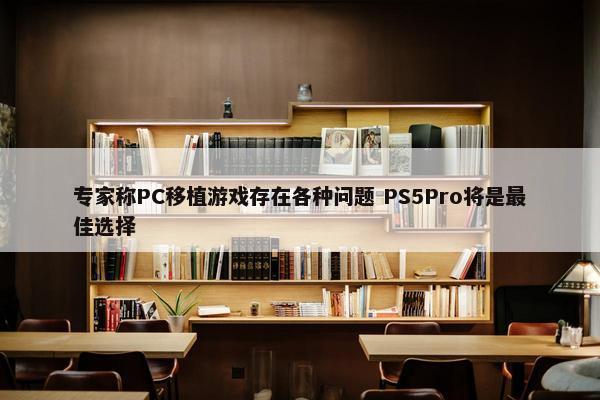 专家称PC移植游戏存在各种问题 PS5Pro将是最佳选择