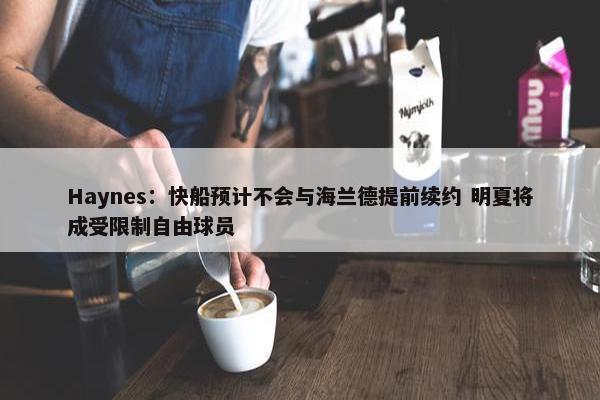 Haynes：快船预计不会与海兰德提前续约 明夏将成受限制自由球员