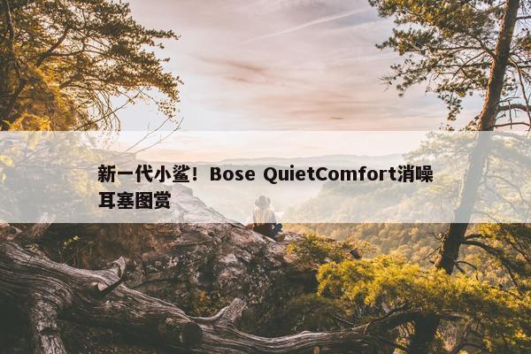 新一代小鲨！Bose QuietComfort消噪耳塞图赏